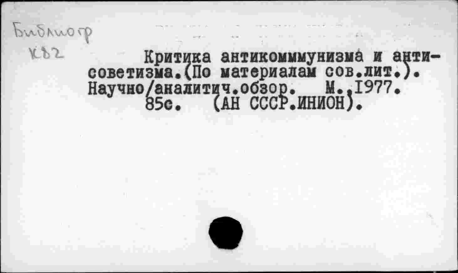 ﻿К\л<0
Критика антикомммунизма и антисоветизма. (По материалам сов.лит.). Научно/аналитич.обзор. М.,1977.